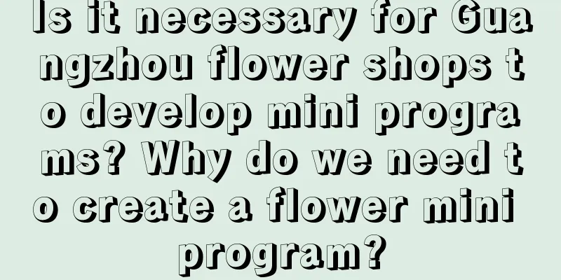 Is it necessary for Guangzhou flower shops to develop mini programs? Why do we need to create a flower mini program?