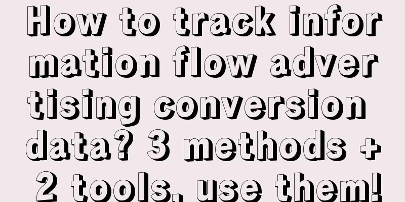 How to track information flow advertising conversion data? 3 methods + 2 tools, use them!