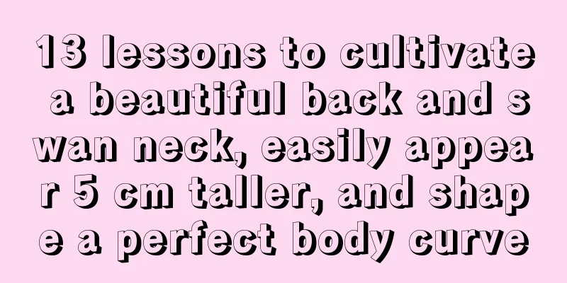 13 lessons to cultivate a beautiful back and swan neck, easily appear 5 cm taller, and shape a perfect body curve