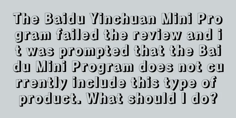 The Baidu Yinchuan Mini Program failed the review and it was prompted that the Baidu Mini Program does not currently include this type of product. What should I do?