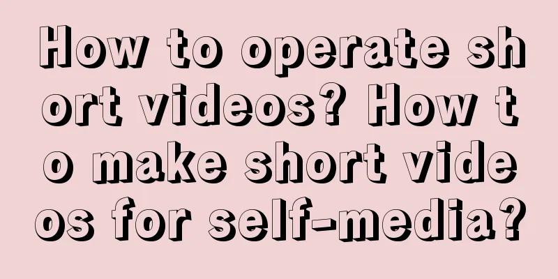 How to operate short videos? How to make short videos for self-media?