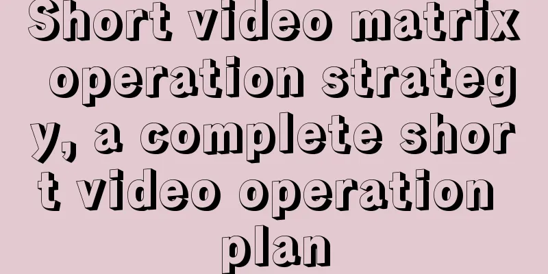 Short video matrix operation strategy, a complete short video operation plan