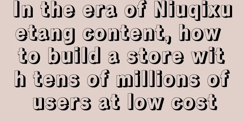 In the era of Niuqixuetang content, how to build a store with tens of millions of users at low cost