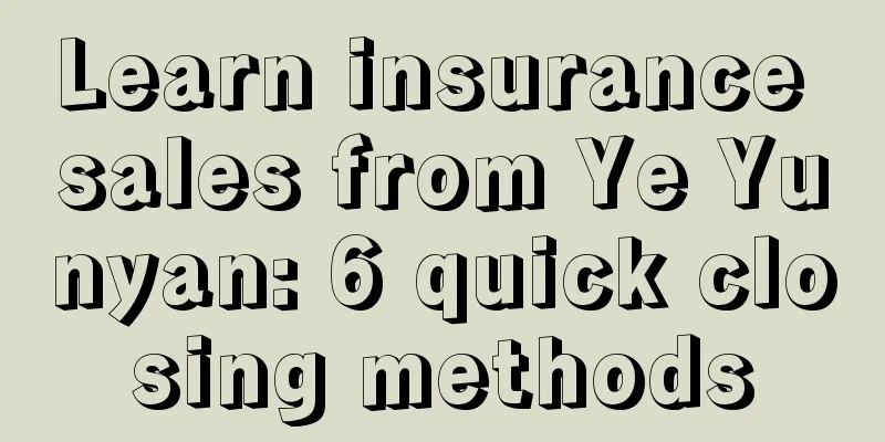 Learn insurance sales from Ye Yunyan: 6 quick closing methods