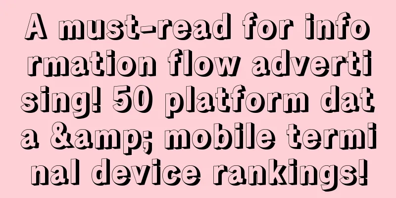 A must-read for information flow advertising! 50 platform data & mobile terminal device rankings!