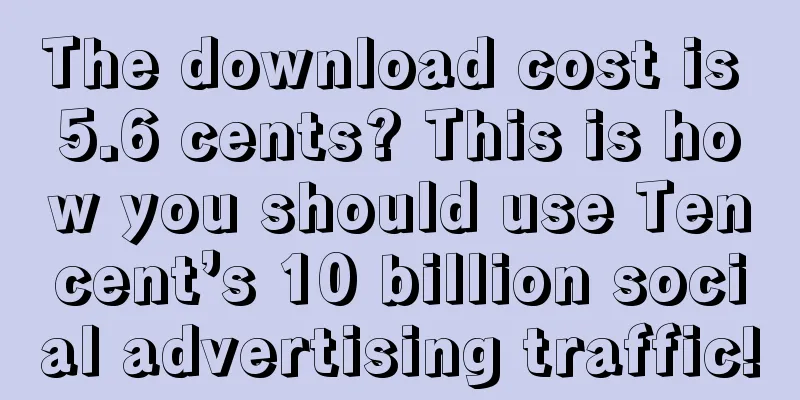 The download cost is 5.6 cents? This is how you should use Tencent’s 10 billion social advertising traffic!