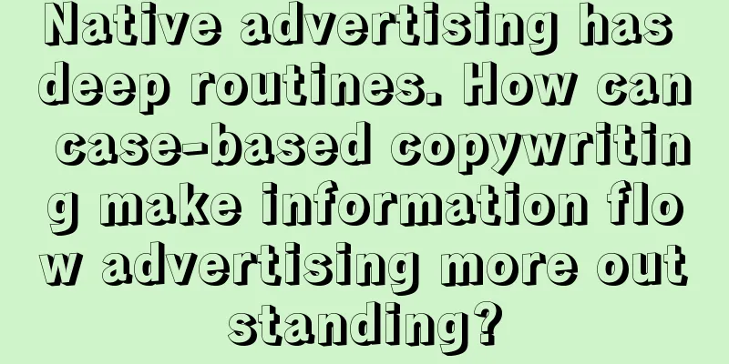 Native advertising has deep routines. How can case-based copywriting make information flow advertising more outstanding?