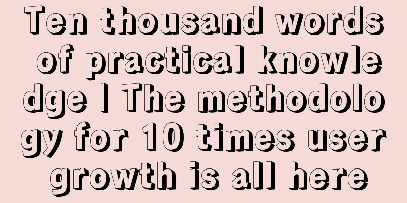 Ten thousand words of practical knowledge | The methodology for 10 times user growth is all here