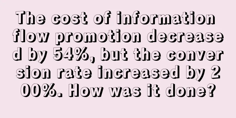 The cost of information flow promotion decreased by 54%, but the conversion rate increased by 200%. How was it done?