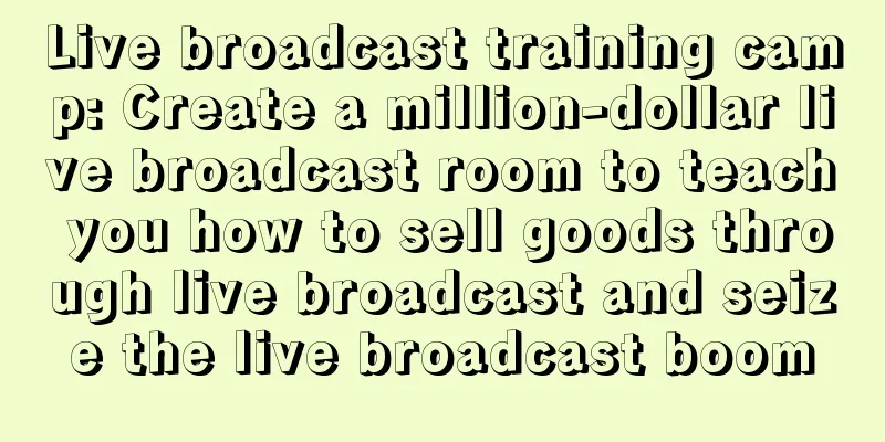 Live broadcast training camp: Create a million-dollar live broadcast room to teach you how to sell goods through live broadcast and seize the live broadcast boom