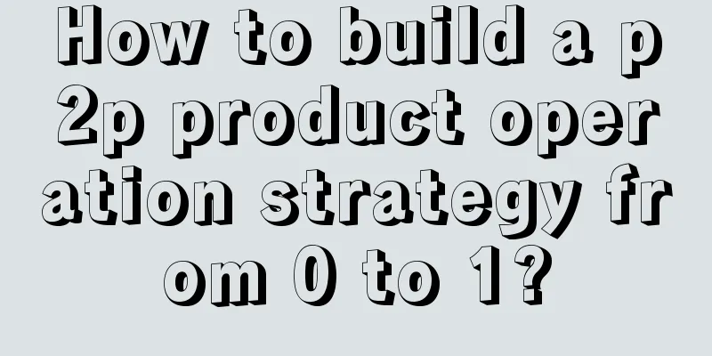 How to build a p2p product operation strategy from 0 to 1?