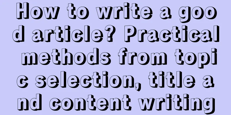 How to write a good article? Practical methods from topic selection, title and content writing