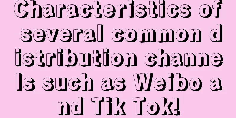 Characteristics of several common distribution channels such as Weibo and Tik Tok!