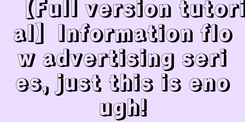 【Full version tutorial】Information flow advertising series, just this is enough!