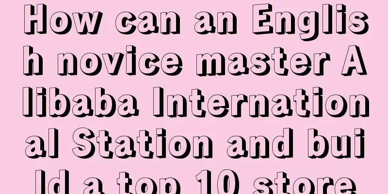 How can an English novice master Alibaba International Station and build a top 10 store