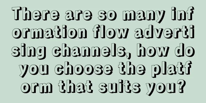 There are so many information flow advertising channels, how do you choose the platform that suits you?