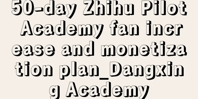 50-day Zhihu Pilot Academy fan increase and monetization plan_Dangxing Academy