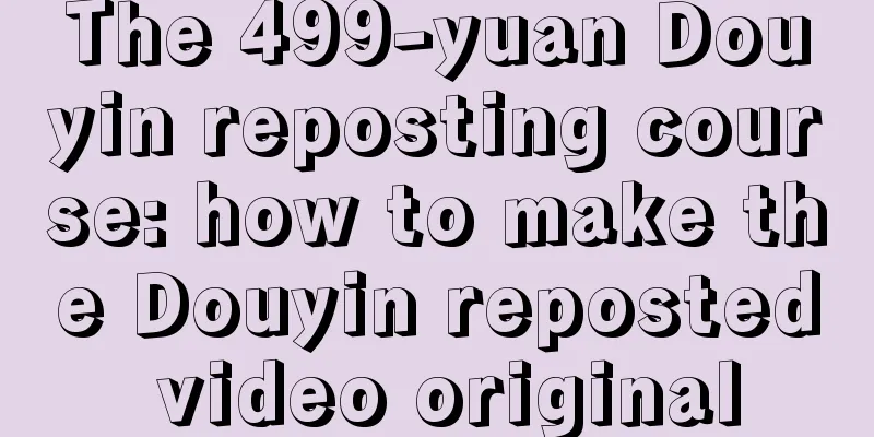 The 499-yuan Douyin reposting course: how to make the Douyin reposted video original