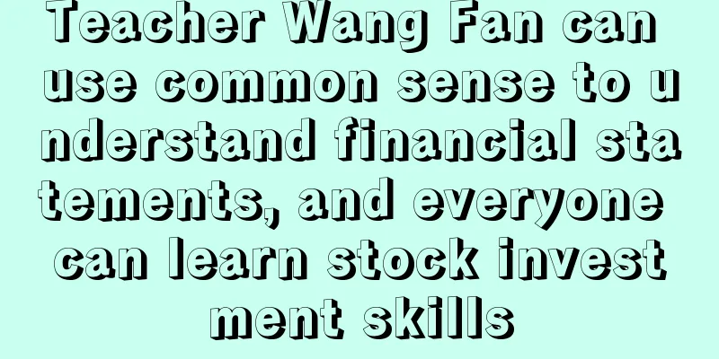 Teacher Wang Fan can use common sense to understand financial statements, and everyone can learn stock investment skills