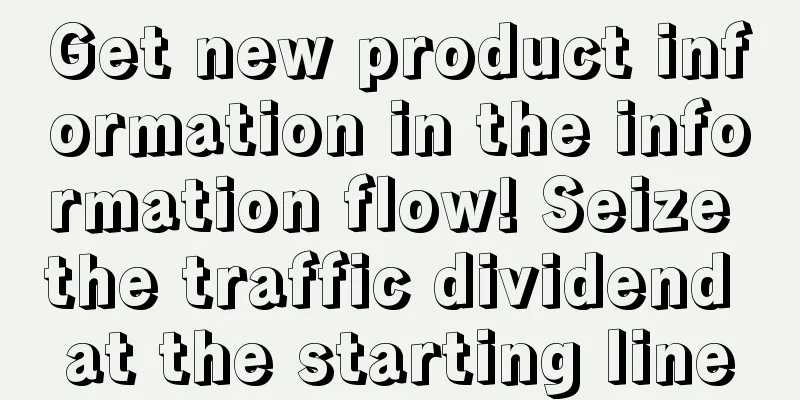 Get new product information in the information flow! Seize the traffic dividend at the starting line