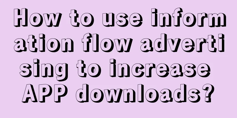 How to use information flow advertising to increase APP downloads?