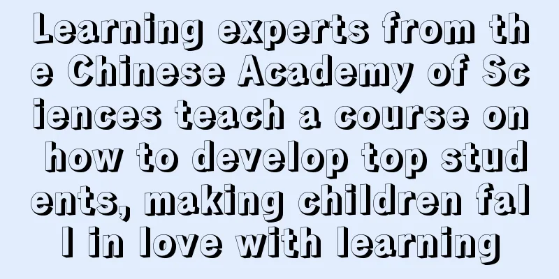 Learning experts from the Chinese Academy of Sciences teach a course on how to develop top students, making children fall in love with learning