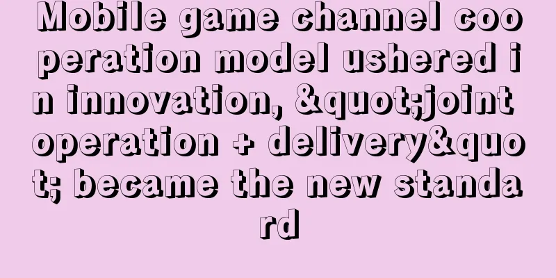 Mobile game channel cooperation model ushered in innovation, "joint operation + delivery" became the new standard