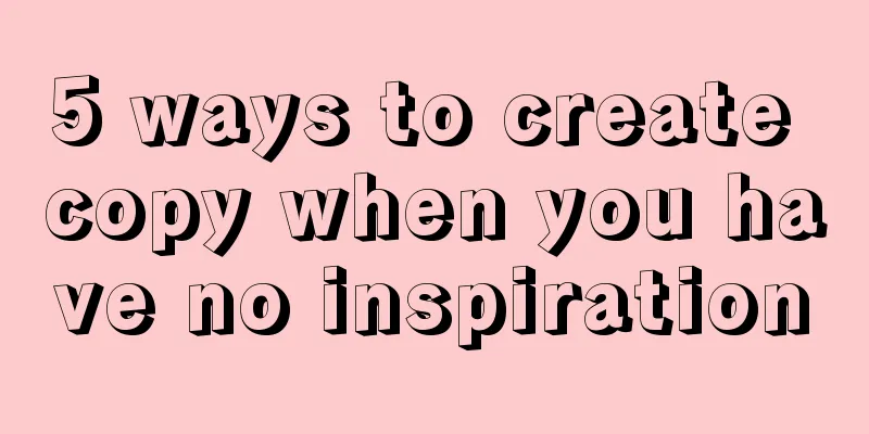 5 ways to create copy when you have no inspiration