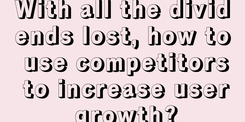 With all the dividends lost, how to use competitors to increase user growth?