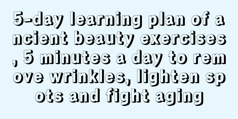 5-day learning plan of ancient beauty exercises, 5 minutes a day to remove wrinkles, lighten spots and fight aging