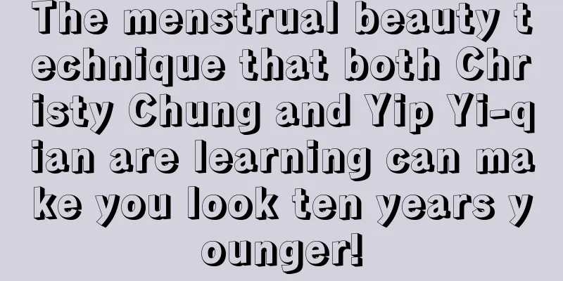 The menstrual beauty technique that both Christy Chung and Yip Yi-qian are learning can make you look ten years younger!