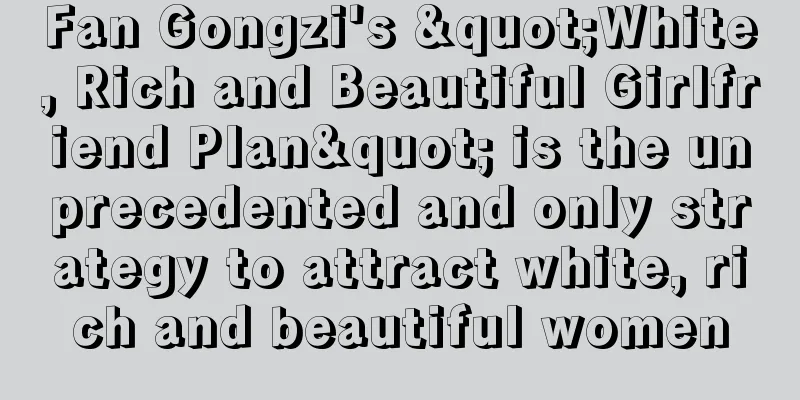 Fan Gongzi's "White, Rich and Beautiful Girlfriend Plan" is the unprecedented and only strategy to attract white, rich and beautiful women