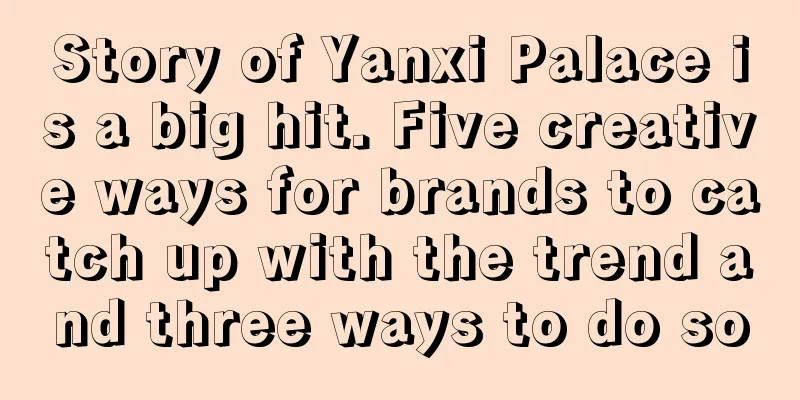 Story of Yanxi Palace is a big hit. Five creative ways for brands to catch up with the trend and three ways to do so