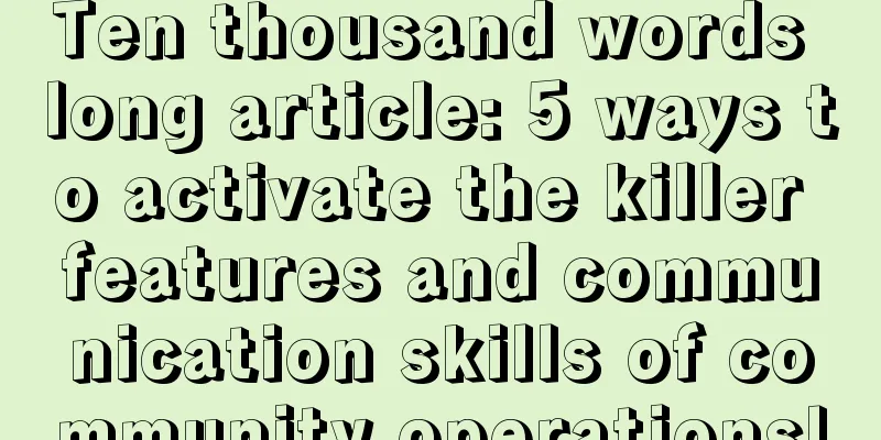 Ten thousand words long article: 5 ways to activate the killer features and communication skills of community operations!