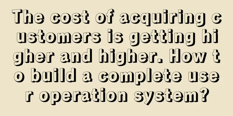 The cost of acquiring customers is getting higher and higher. How to build a complete user operation system?