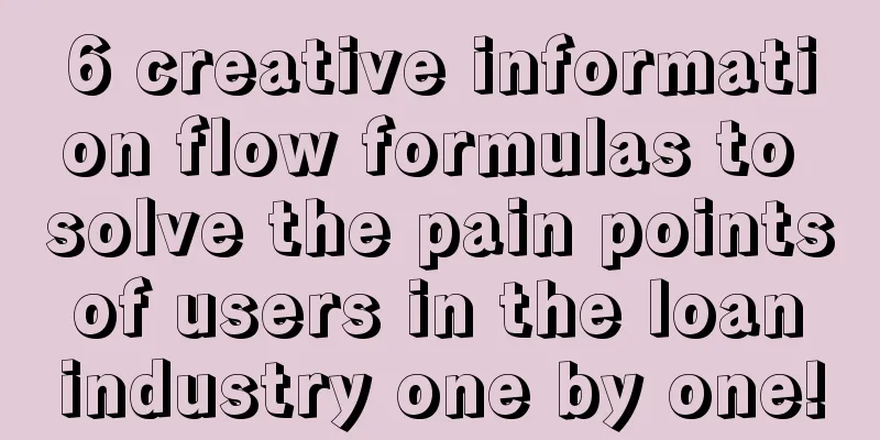 6 creative information flow formulas to solve the pain points of users in the loan industry one by one!