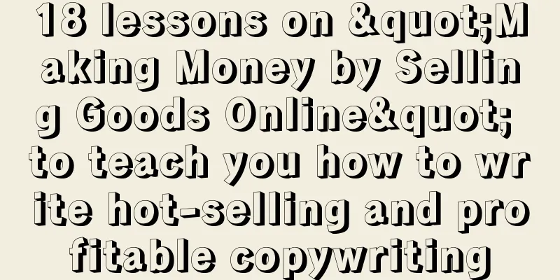 18 lessons on "Making Money by Selling Goods Online" to teach you how to write hot-selling and profitable copywriting