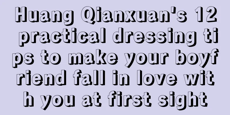 Huang Qianxuan's 12 practical dressing tips to make your boyfriend fall in love with you at first sight