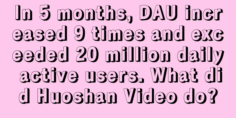 In 5 months, DAU increased 9 times and exceeded 20 million daily active users. What did Huoshan Video do?