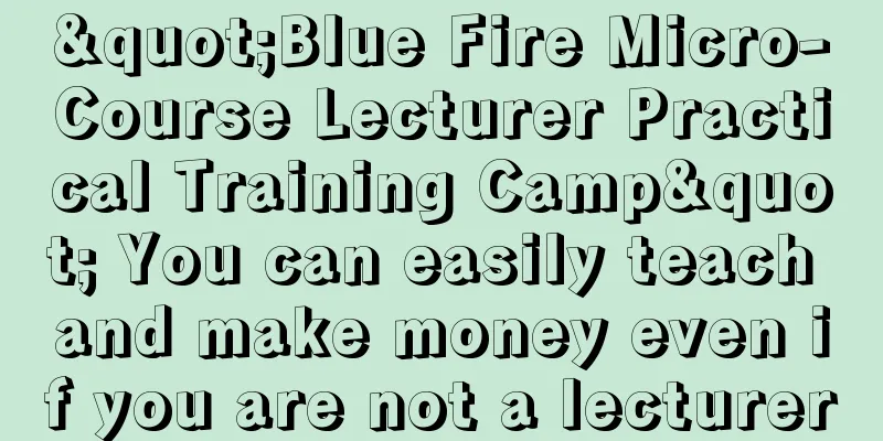 "Blue Fire Micro-Course Lecturer Practical Training Camp" You can easily teach and make money even if you are not a lecturer