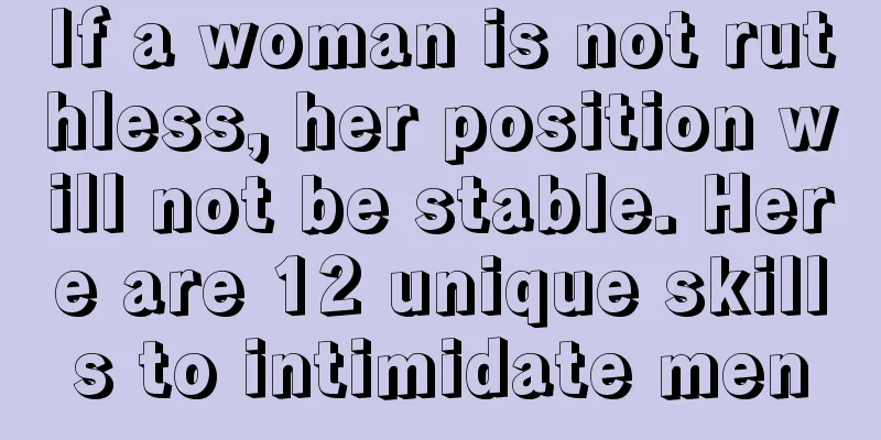 If a woman is not ruthless, her position will not be stable. Here are 12 unique skills to intimidate men