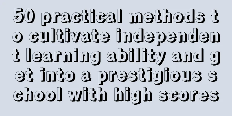 50 practical methods to cultivate independent learning ability and get into a prestigious school with high scores