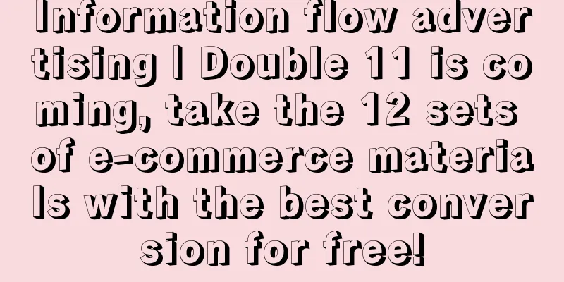 Information flow advertising | Double 11 is coming, take the 12 sets of e-commerce materials with the best conversion for free!