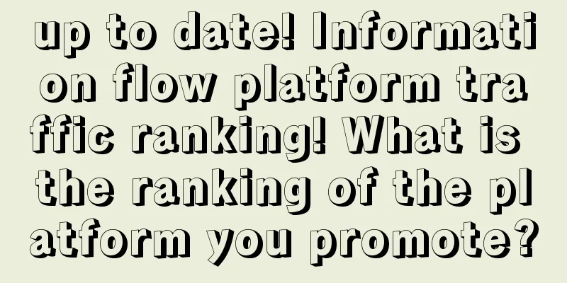 up to date! Information flow platform traffic ranking! What is the ranking of the platform you promote?