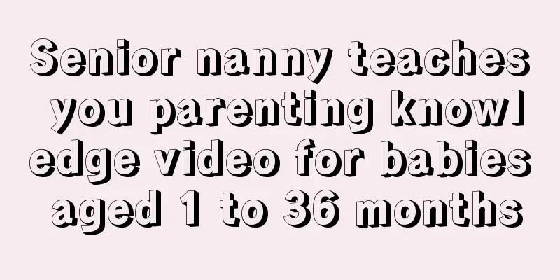 Senior nanny teaches you parenting knowledge video for babies aged 1 to 36 months