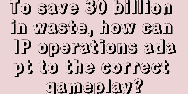 To save 30 billion in waste, how can IP operations adapt to the correct gameplay?