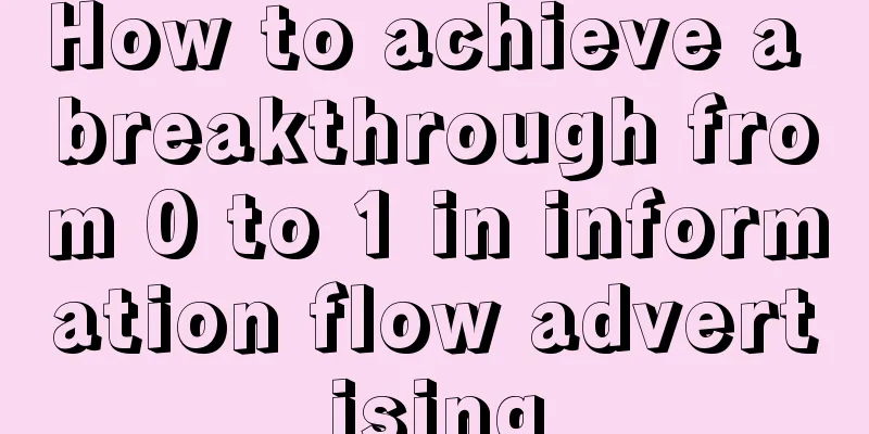 How to achieve a breakthrough from 0 to 1 in information flow advertising