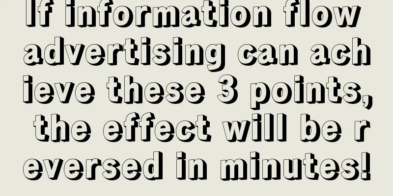 If information flow advertising can achieve these 3 points, the effect will be reversed in minutes!