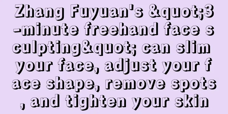 Zhang Fuyuan's "3-minute freehand face sculpting" can slim your face, adjust your face shape, remove spots, and tighten your skin