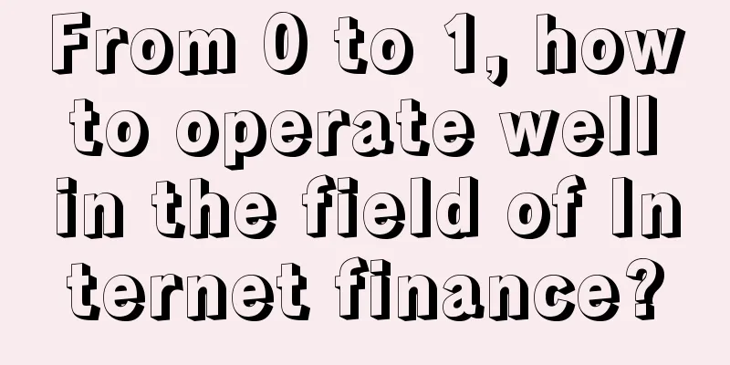 From 0 to 1, how to operate well in the field of Internet finance?